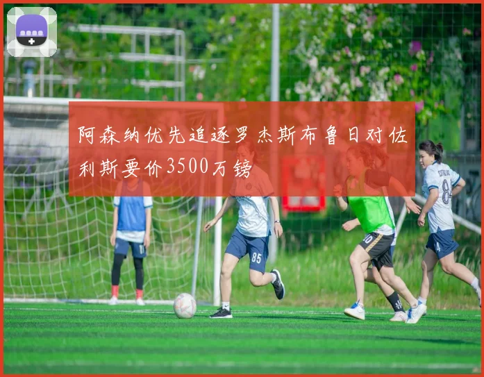 阿森纳优先追逐罗杰斯布鲁日对佐利斯要价3500万镑