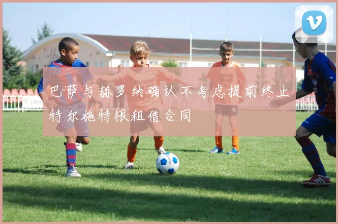 巴萨与赫罗纳确认不考虑提前终止特尔施特根租借合同