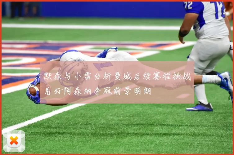 默森与小雷分析曼城后续赛程挑战看好阿森纳夺冠前景明朗