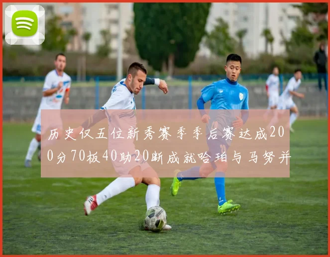 历史仅五位新秀赛季季后赛达成200分70板40助20断成就哈珀与马努并肩而立