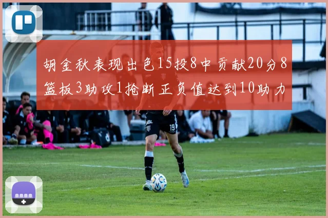 胡金秋表现出色15投8中贡献20分8篮板3助攻1抢断正负值达到10助力球队胜利