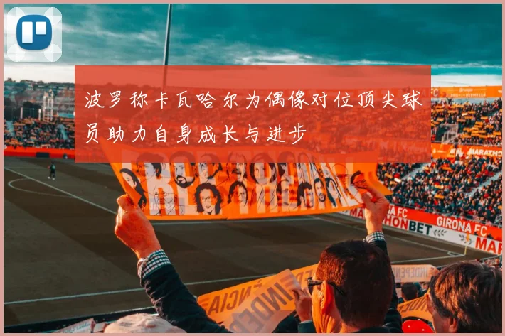 波罗称卡瓦哈尔为偶像对位顶尖球员助力自身成长与进步