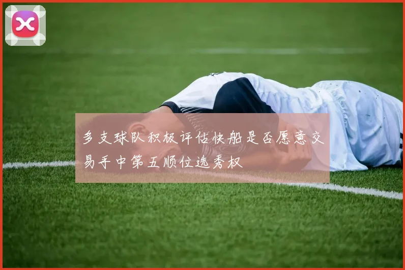 多支球队积极评估快船是否愿意交易手中第五顺位选秀权
