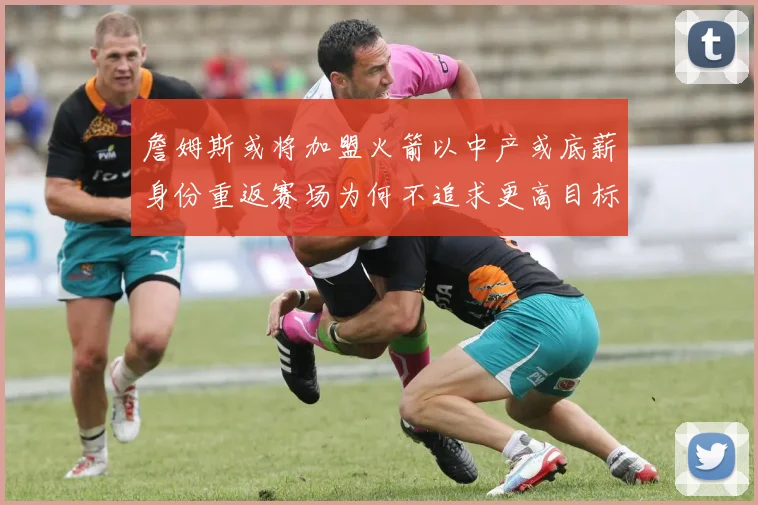 詹姆斯或将加盟火箭以中产或底薪身份重返赛场为何不追求更高目标