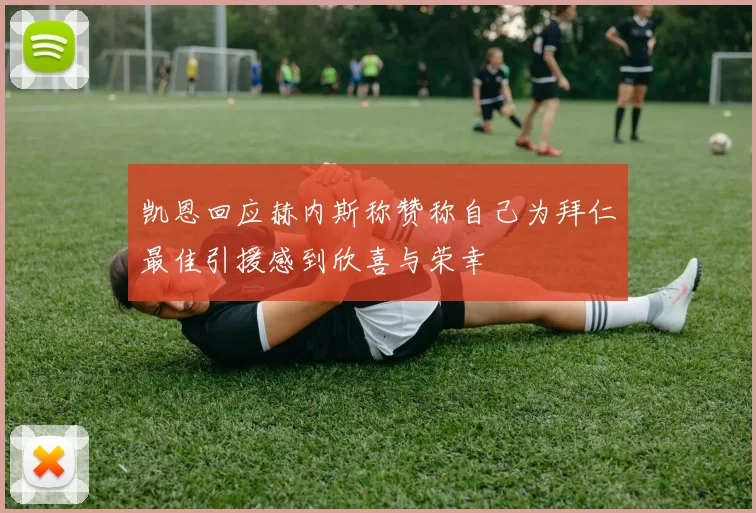 凯恩回应赫内斯称赞称自己为拜仁最佳引援感到欣喜与荣幸