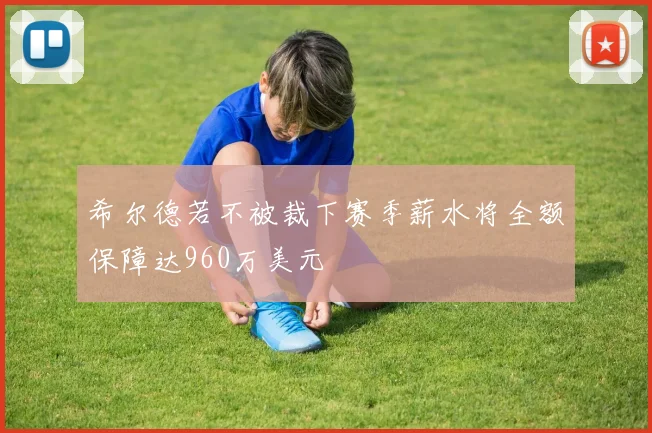 希尔德若不被裁下赛季薪水将全额保障达960万美元