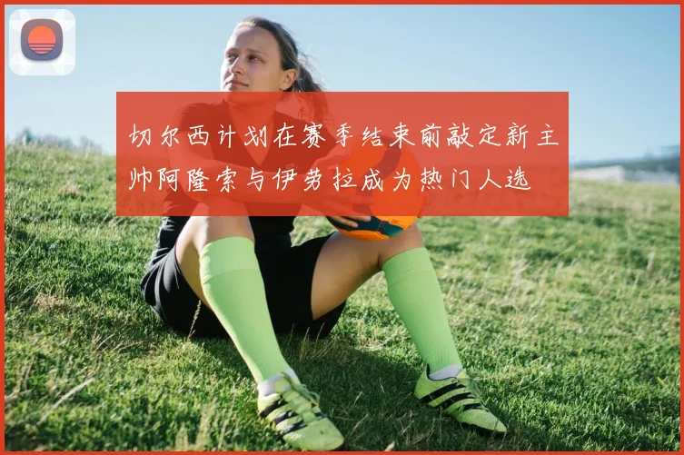 切尔西计划在赛季结束前敲定新主帅阿隆索与伊劳拉成为热门人选