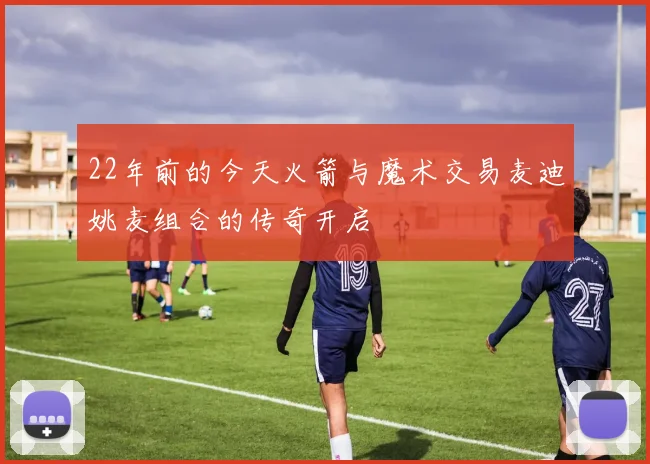 22年前的今天火箭与魔术交易麦迪姚麦组合的传奇开启