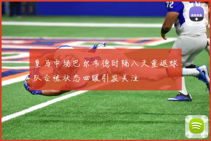 皇马中场巴尔韦德时隔八天重返球队合练状态回暖引发关注
