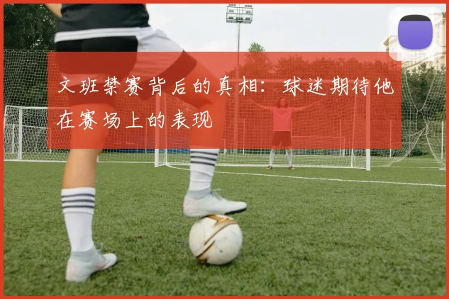文班禁赛背后的真相：球迷期待他在赛场上的表现