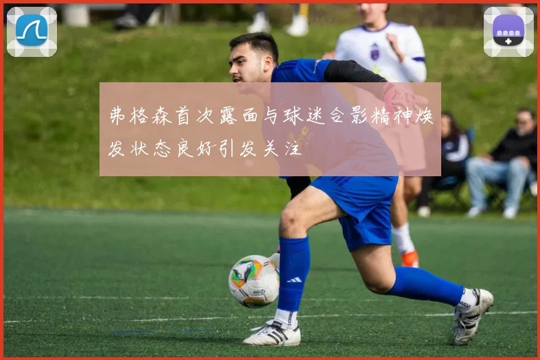弗格森首次露面与球迷合影精神焕发状态良好引发关注